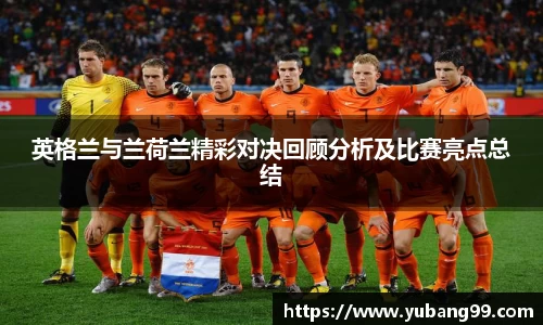 英格兰与兰荷兰精彩对决回顾分析及比赛亮点总结